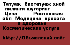 Татуаж, биотатуаж хной,пилинги,шугаринг .... › Цена ­ 150 - Ростовская обл. Медицина, красота и здоровье » Косметические услуги   
